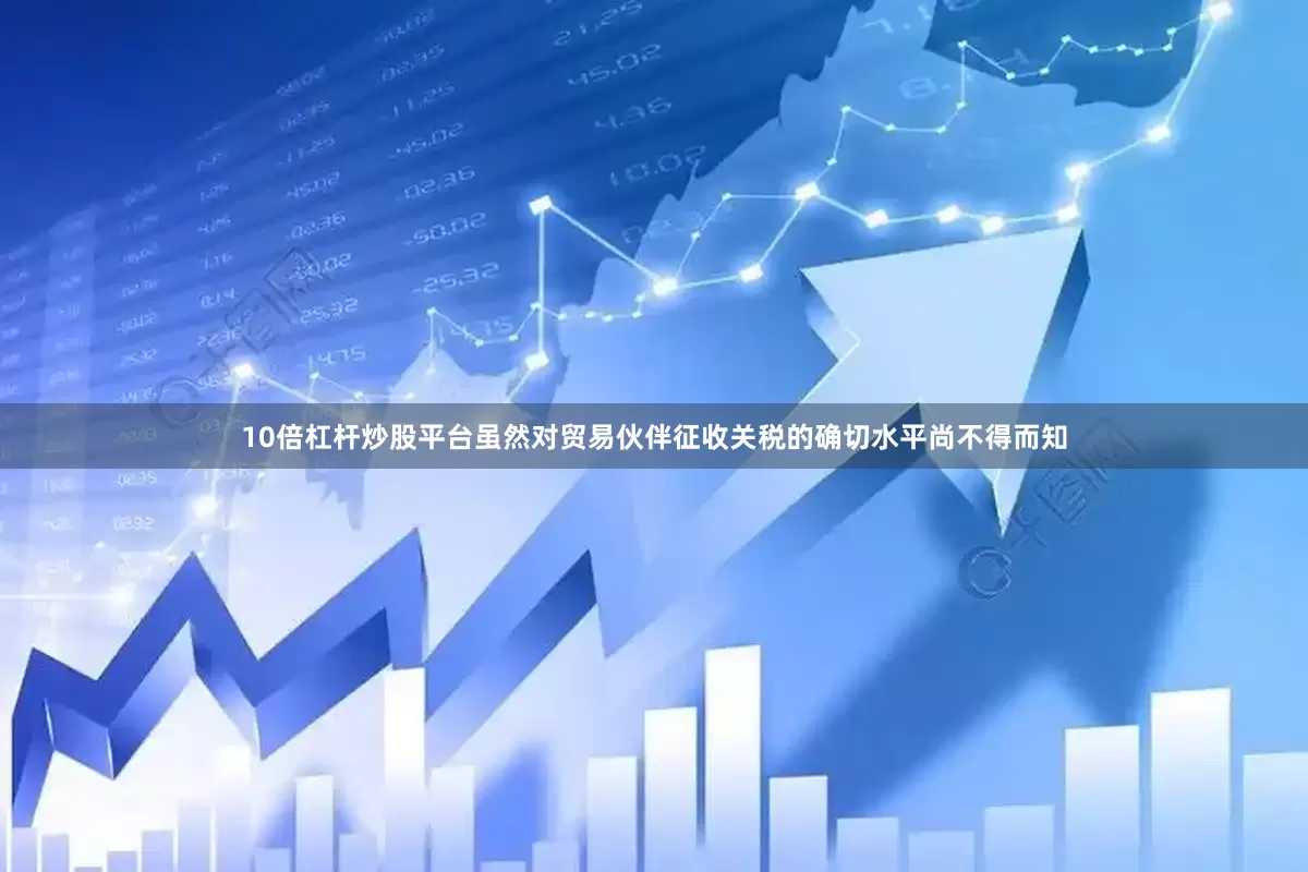 10倍杠杆炒股平台虽然对贸易伙伴征收关税的确切水平尚不得而知