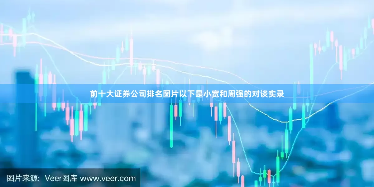 前十大证券公司排名图片以下是小宽和周强的对谈实录
