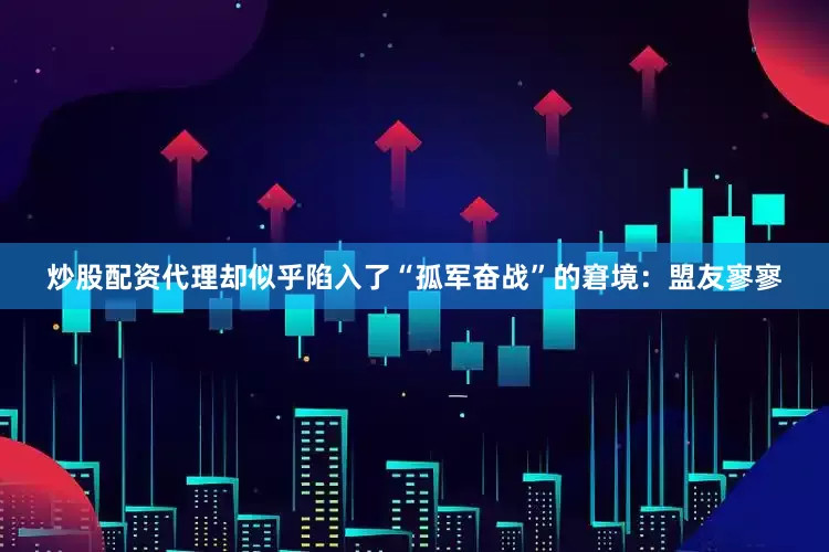 炒股配资代理却似乎陷入了“孤军奋战”的窘境：盟友寥寥