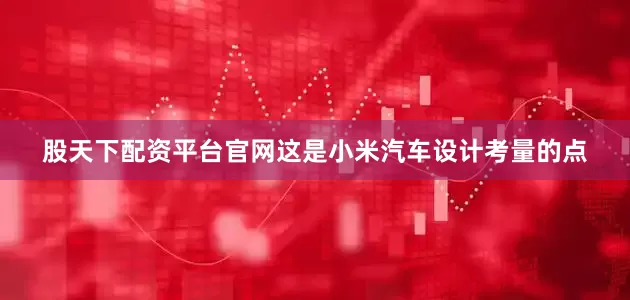 股天下配资平台官网这是小米汽车设计考量的点