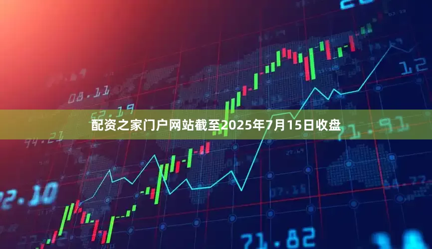配资之家门户网站截至2025年7月15日收盘