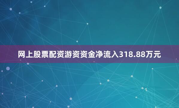 网上股票配资游资资金净流入318.88万元