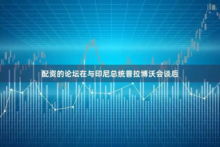 配资的论坛在与印尼总统普拉博沃会谈后