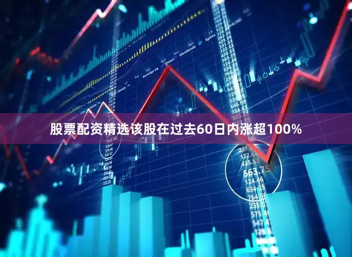 股票配资精选该股在过去60日内涨超100%