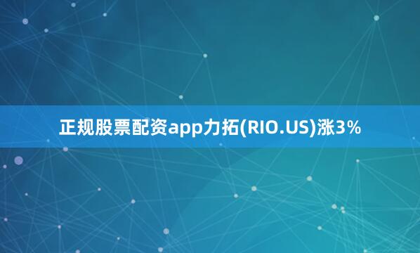 正规股票配资app力拓(RIO.US)涨3%