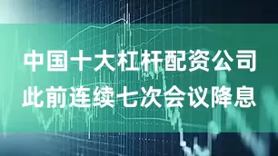中国十大杠杆配资公司此前连续七次会议降息