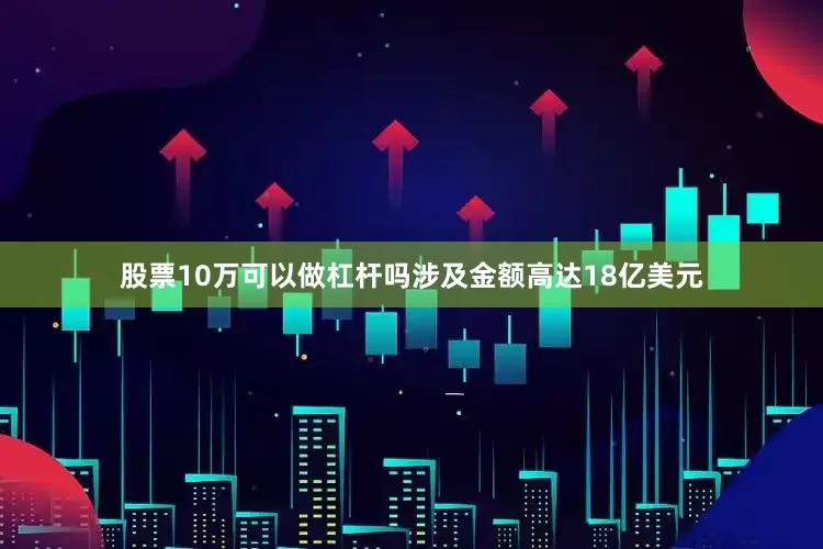 股票10万可以做杠杆吗涉及金额高达18亿美元