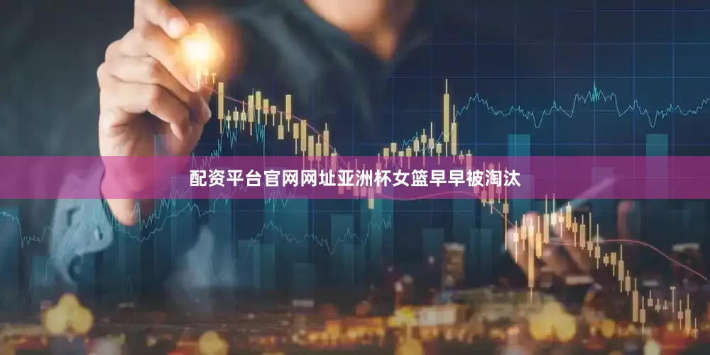 配资平台官网网址亚洲杯女篮早早被淘汰