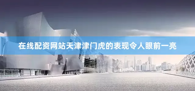 在线配资网站天津津门虎的表现令人眼前一亮
