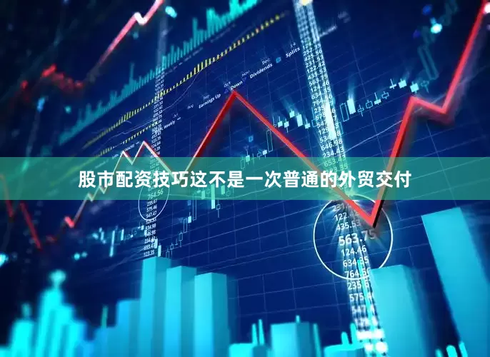 股市配资技巧这不是一次普通的外贸交付