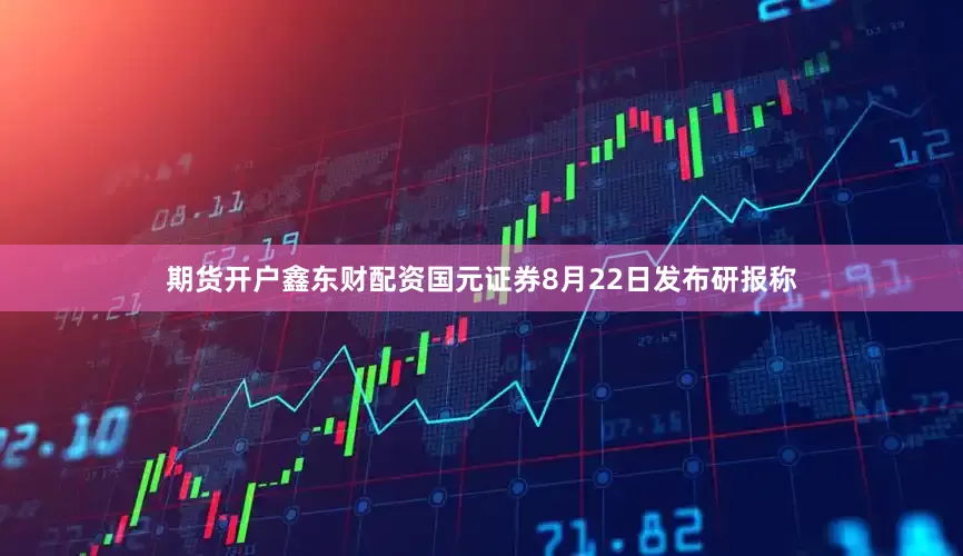 期货开户鑫东财配资国元证券8月22日发布研报称