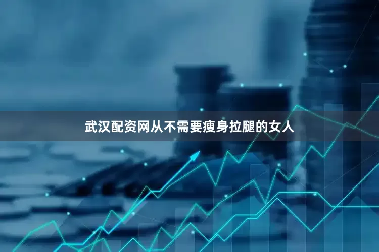 武汉配资网从不需要瘦身拉腿的女人
