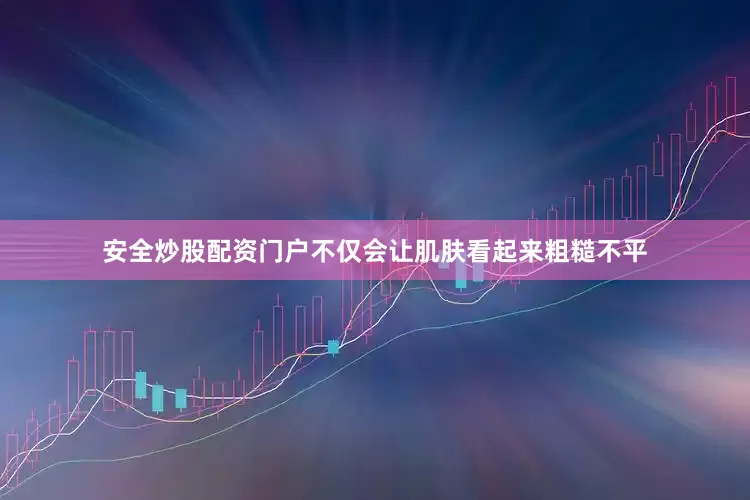 安全炒股配资门户不仅会让肌肤看起来粗糙不平