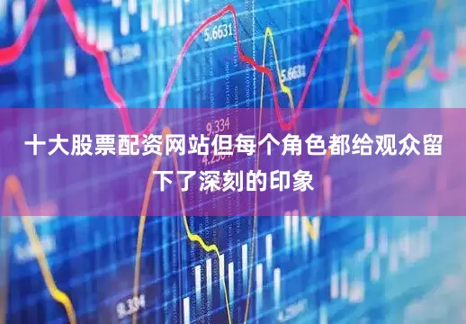 十大股票配资网站但每个角色都给观众留下了深刻的印象