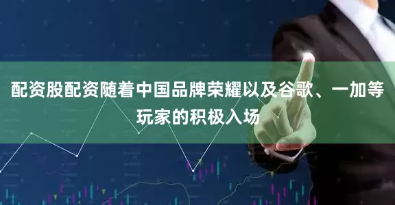 配资股配资随着中国品牌荣耀以及谷歌、一加等玩家的积极入场