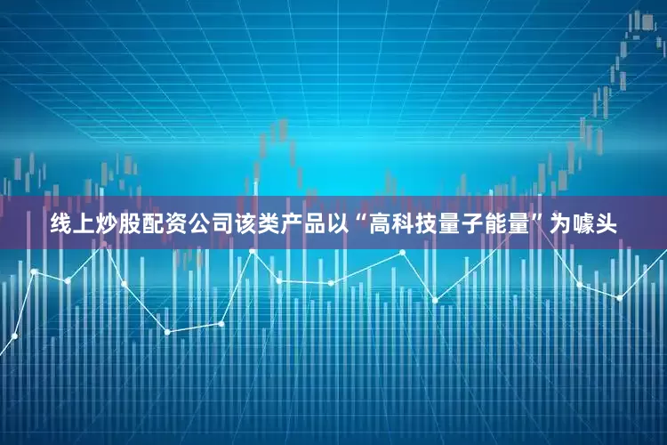 线上炒股配资公司该类产品以“高科技量子能量”为噱头