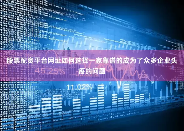 股票配资平台网址如何选择一家靠谱的成为了众多企业头疼的问题