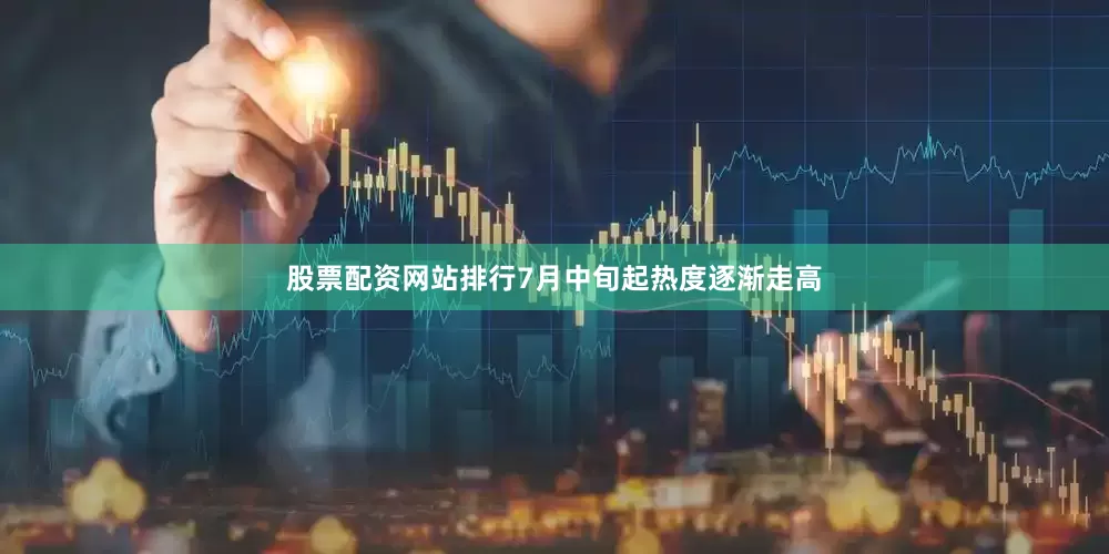 股票配资网站排行7月中旬起热度逐渐走高