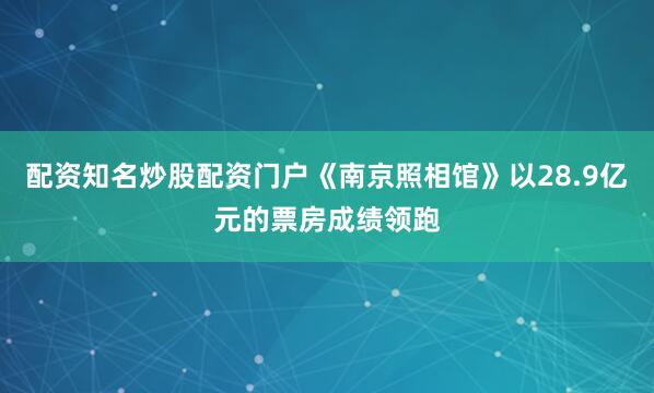 配资知名炒股配资门户《南京照相馆》以28.9亿元的票房成绩领跑
