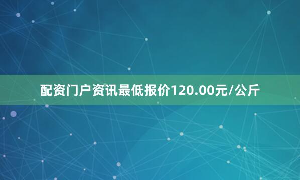 配资门户资讯最低报价120.00元/公斤