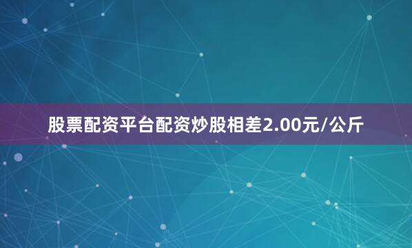 股票配资平台配资炒股相差2.00元/公斤