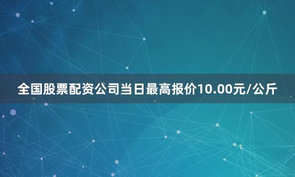 全国股票配资公司当日最高报价10.00元/公斤