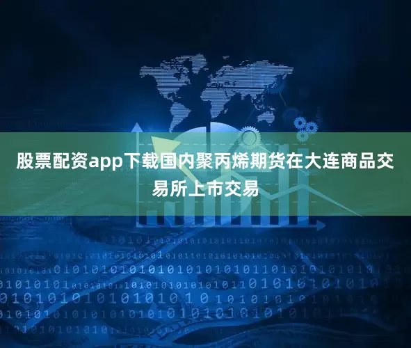 股票配资app下载国内聚丙烯期货在大连商品交易所上市交易